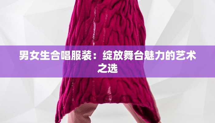 男女生合唱服装：绽放舞台魅力的艺术之选
