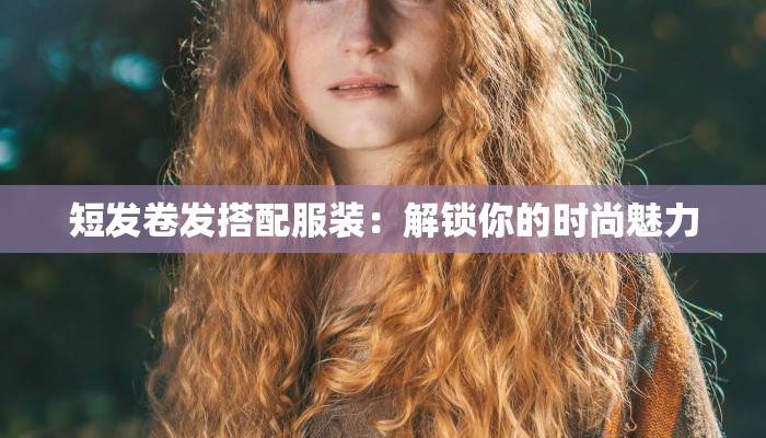 短发卷发搭配服装：解锁你的时尚魅力