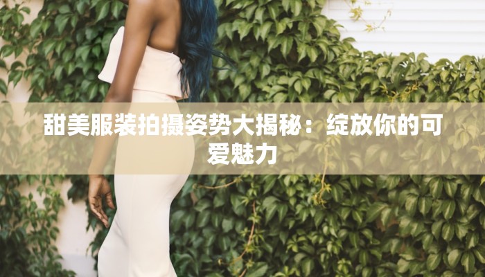 甜美服装拍摄姿势大揭秘：绽放你的可爱魅力