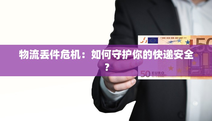 物流丢件危机：如何守护你的快递安全？