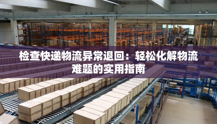 检查快递物流异常退回:轻松化解物流难题的实用指南