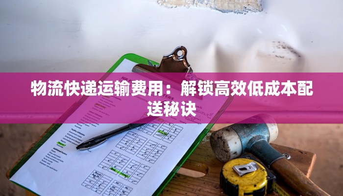 物流快递运输费用：解锁高效低成本配送秘诀