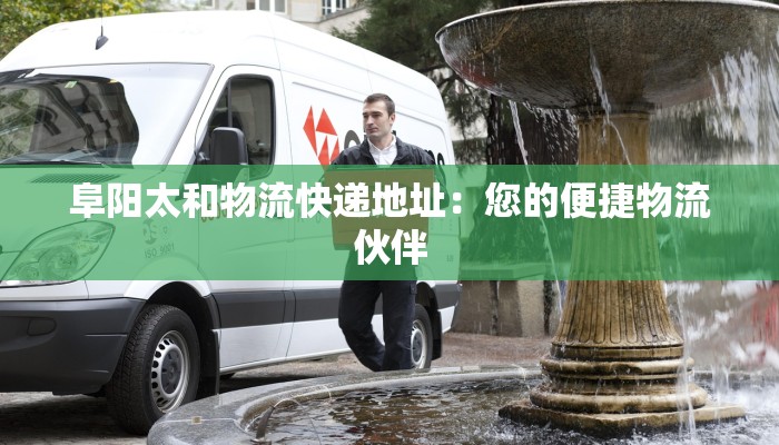 阜阳太和物流快递地址：您的便捷物流伙伴