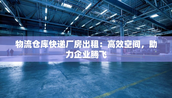物流仓库快递厂房出租：高效空间，助力企业腾飞