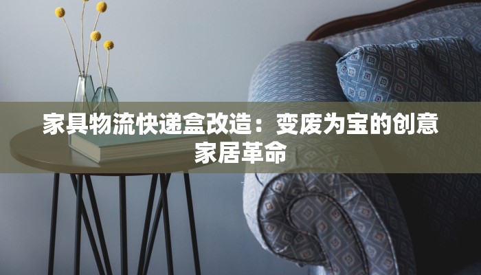 家具物流快递盒改造：变废为宝的创意家居革命