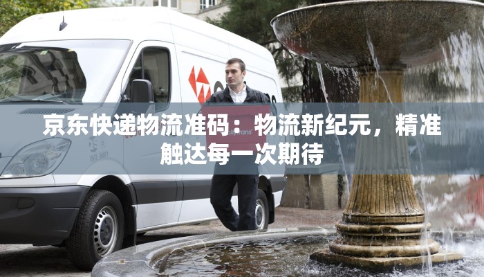 京东快递物流准码：物流新纪元，精准触达每一次期待