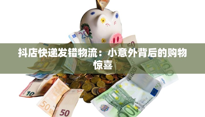 抖店快递发错物流：小意外背后的购物惊喜