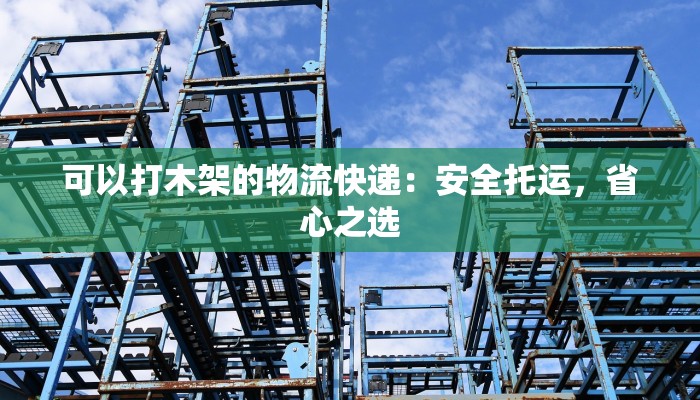 可以打木架的物流快递：安全托运，省心之选