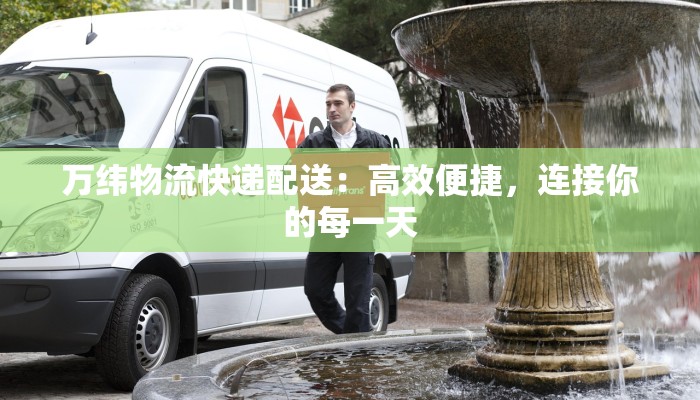 万纬物流快递配送:高效便捷,连接你的每一天