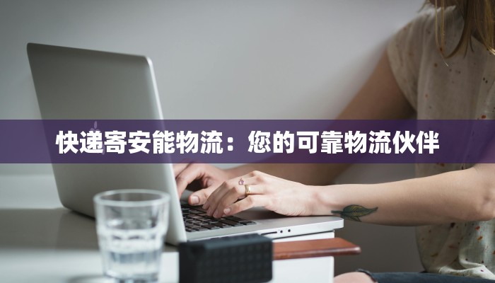 快递寄安能物流：您的可靠物流伙伴