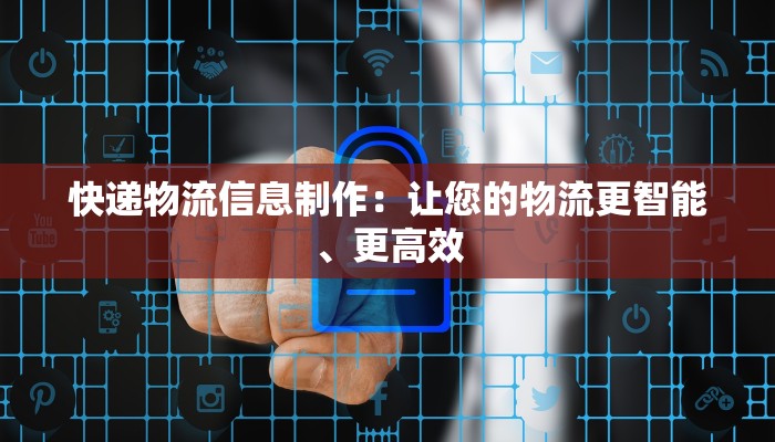 快递物流信息制作:让您的物流更智能、更高效