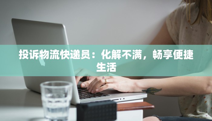 投诉物流快递员:化解不满,畅享便捷生活