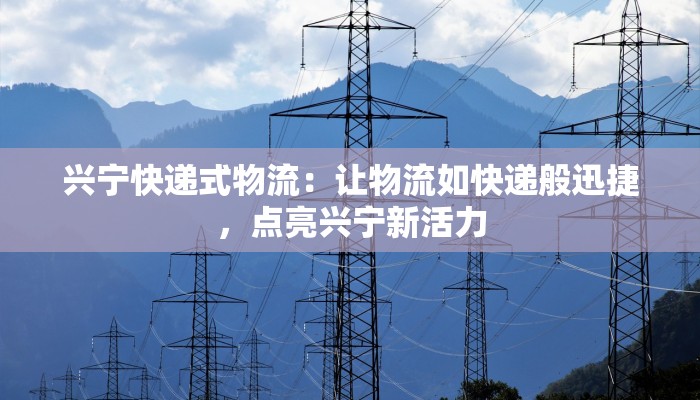 兴宁快递式物流：让物流如快递般迅捷，点亮兴宁新活力