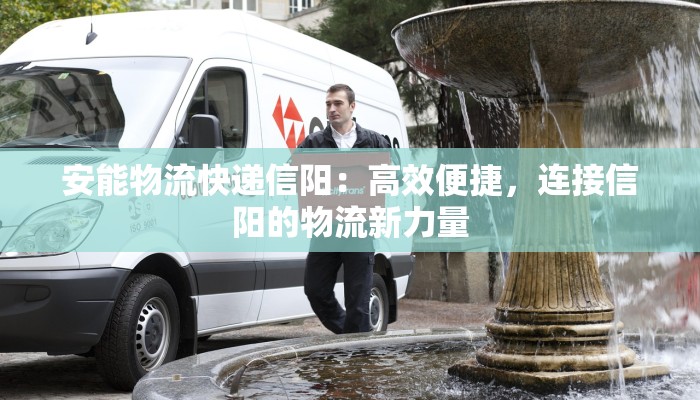 安能物流快递信阳：高效便捷，连接信阳的物流新力量