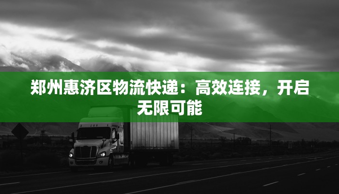 郑州惠济区物流快递：高效连接，开启无限可能
