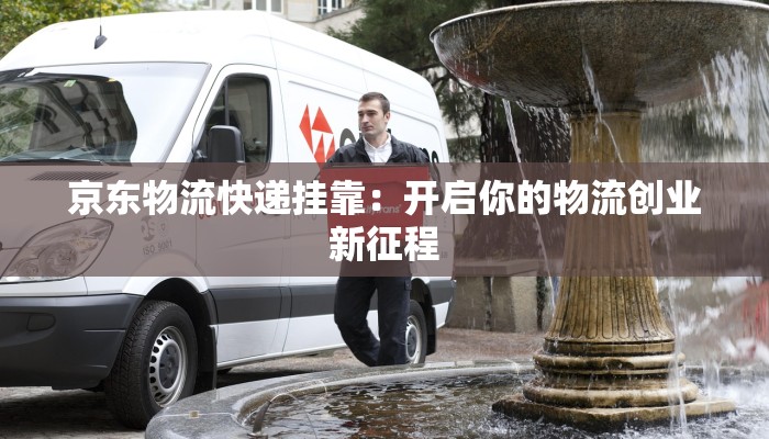 京东物流快递挂靠：开启你的物流创业新征程