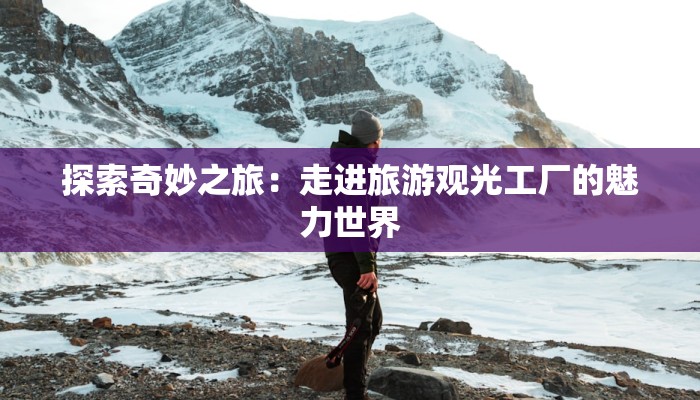 探索奇妙之旅:走进旅游观光工厂的魅力世界