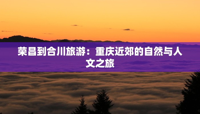 荣昌到合川旅游：重庆近郊的自然与人文之旅