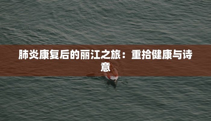 肺炎康复后的丽江之旅:重拾健康与诗意