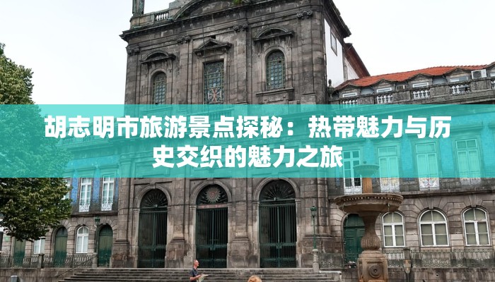 胡志明市旅游景点探秘：热带魅力与历史交织的魅力之旅