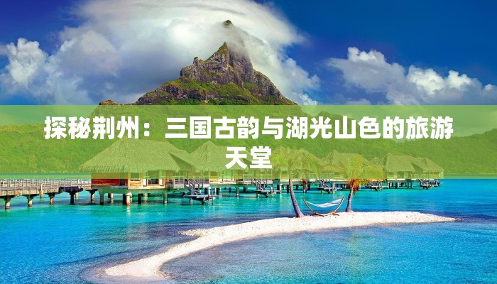 探秘荆州：三国古韵与湖光山色的旅游天堂