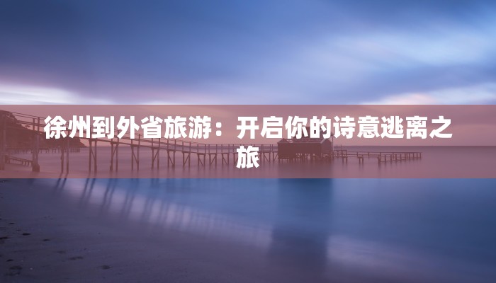 徐州到外省旅游：开启你的诗意逃离之旅