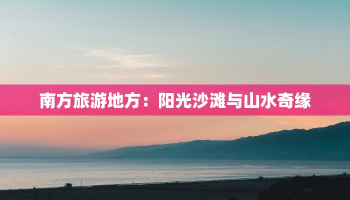 南方旅游地方：阳光沙滩与山水奇缘