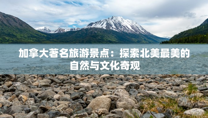 加拿大著名旅游景点：探索北美最美的自然与文化奇观