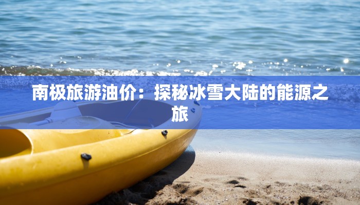 南极旅游油价:探秘冰雪大陆的能源之旅