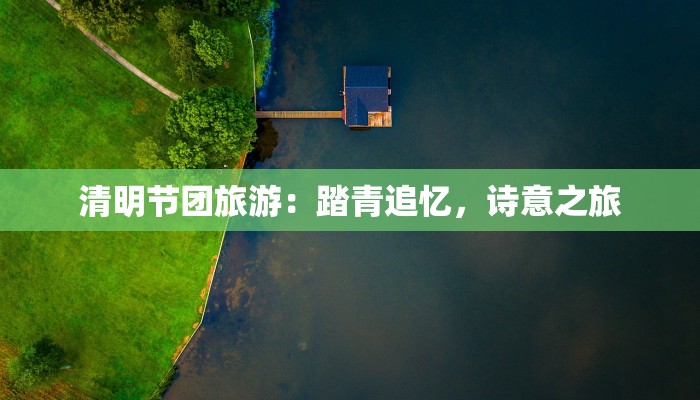 清明节团旅游：踏青追忆，诗意之旅