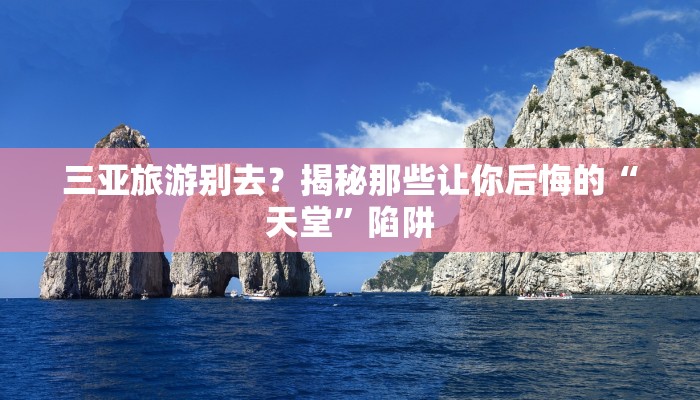 三亚旅游别去？揭秘那些让你后悔的“天堂”陷阱