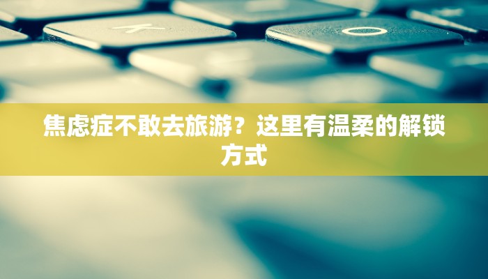 焦虑症不敢去旅游？这里有温柔的解锁方式