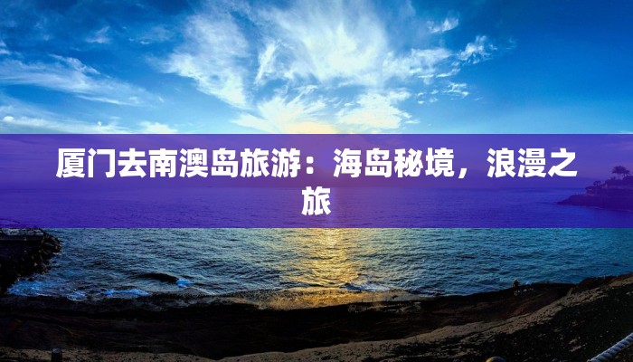 厦门去南澳岛旅游:海岛秘境,浪漫之旅