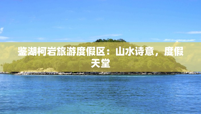 鉴湖柯岩旅游度假区：山水诗意，度假天堂