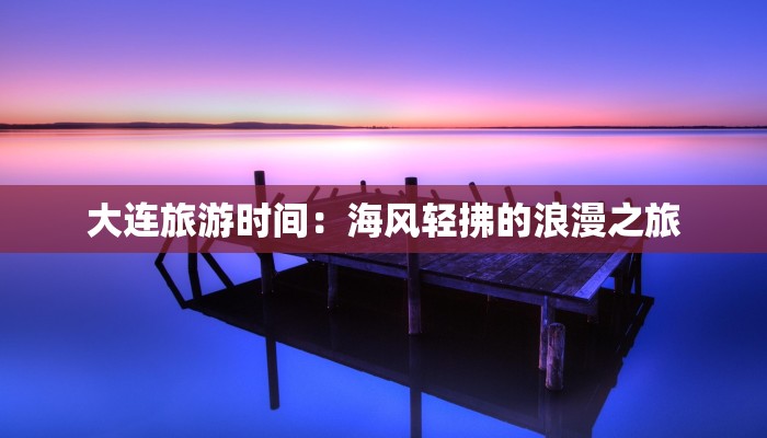 大连旅游时间：海风轻拂的浪漫之旅
