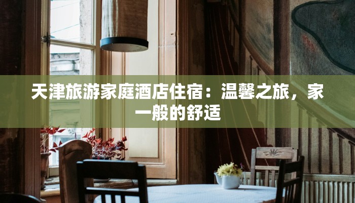天津旅游家庭酒店住宿:温馨之旅,家一般的舒适