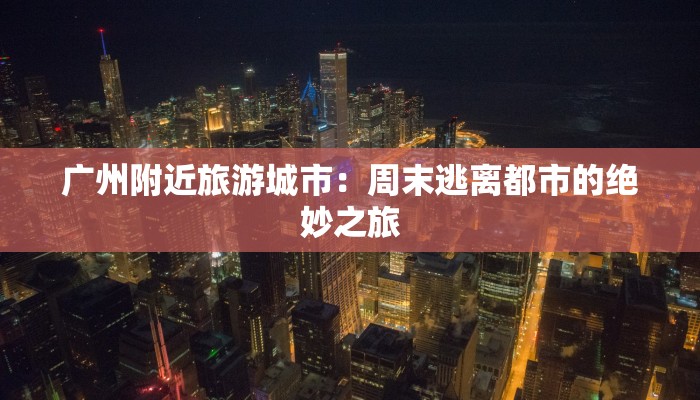 广州附近旅游城市：周末逃离都市的绝妙之旅