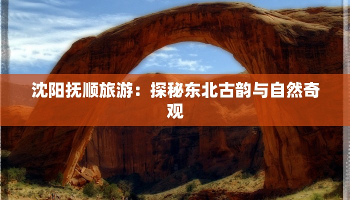 沈阳抚顺旅游：探秘东北古韵与自然奇观