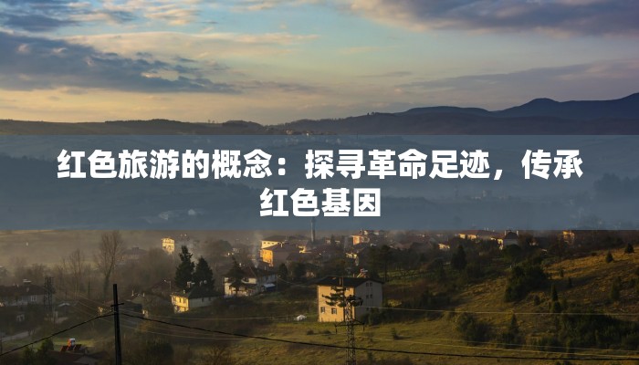红色旅游的概念：探寻革命足迹，传承红色基因