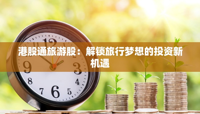 港股通旅游股：解锁旅行梦想的投资新机遇