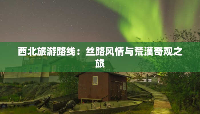 西北旅游路线：丝路风情与荒漠奇观之旅