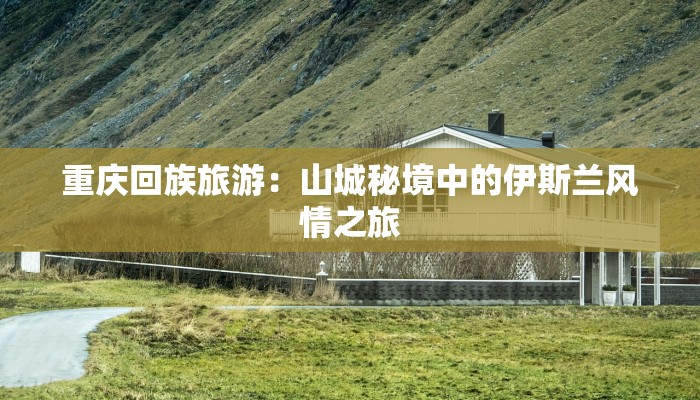 重庆回族旅游:山城秘境中的伊斯兰风情之旅
