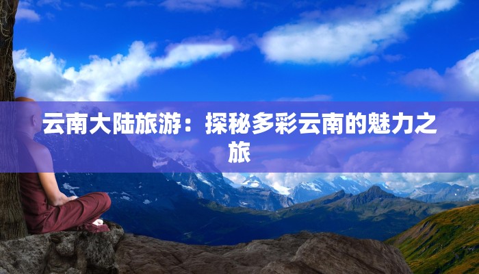 云南大陆旅游:探秘多彩云南的魅力之旅