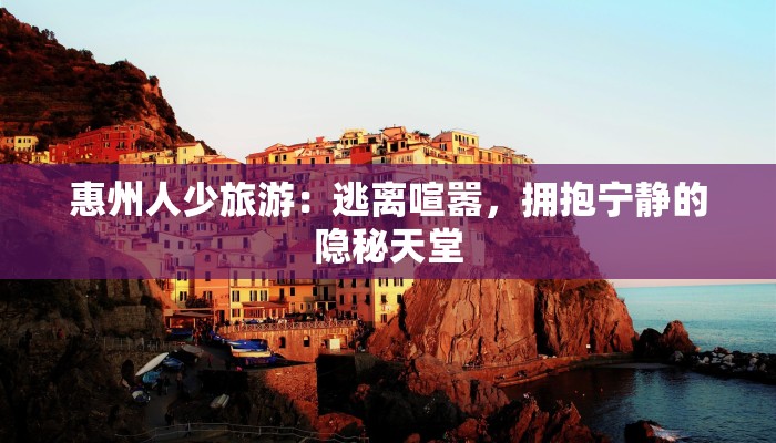 惠州人少旅游：逃离喧嚣，拥抱宁静的隐秘天堂