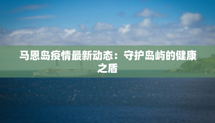 马恩岛疫情最新动态:守护岛屿的健康之盾