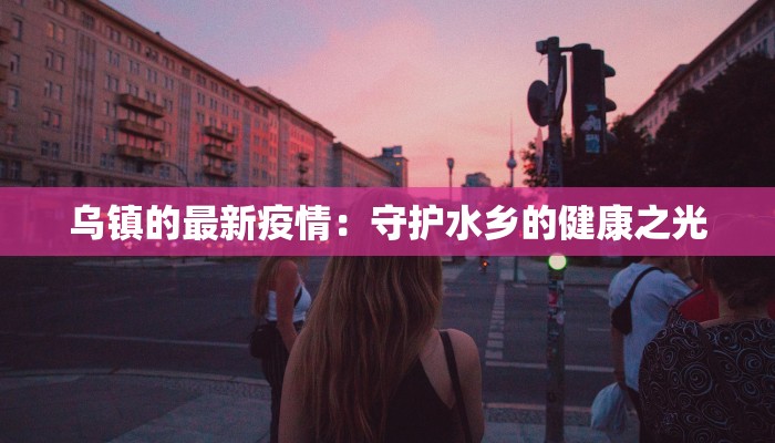 乌镇的最新疫情：守护水乡的健康之光