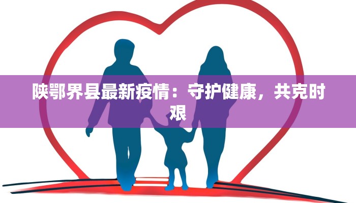 陕鄂界县最新疫情：守护健康，共克时艰