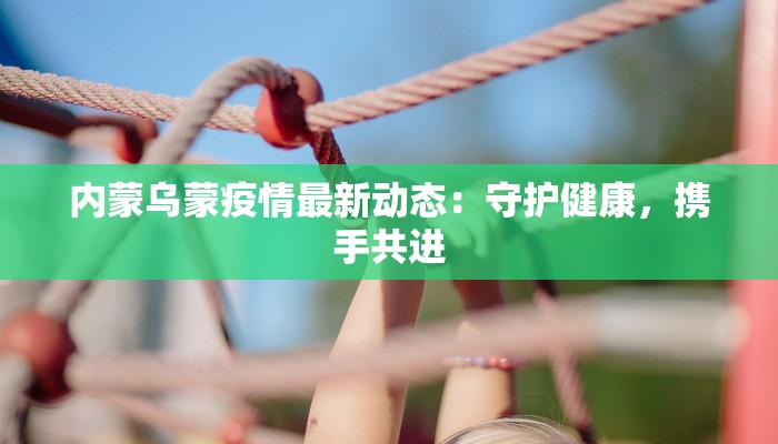 内蒙乌蒙疫情最新动态：守护健康，携手共进