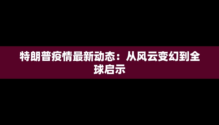 特朗普疫情最新动态：从风云变幻到全球启示