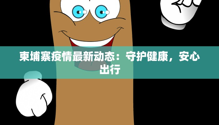 柬埔寨疫情最新动态:守护健康,安心出行